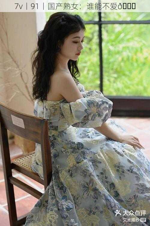 7v丨91丨国产熟女:谁能不爱😍
