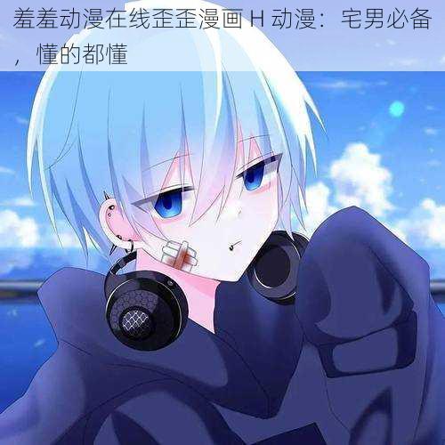 羞羞动漫在线歪歪漫画 H 动漫:宅男必备,懂的都懂