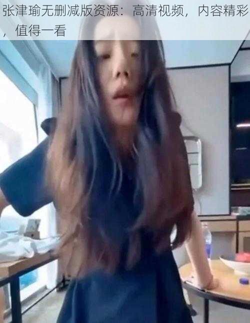 张津瑜无删减版资源:高清视频,内容精彩,值得一看