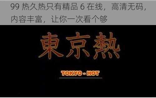 99 热久热只有精品 6 在线,高清无码,内容丰富,让你一次看个够