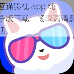 蓝猫影视 app 纯净版下载:畅享高清影视