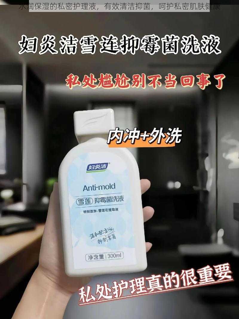 水润保湿的私密护理液,有效清洁抑菌,呵护私密肌肤健康