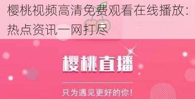 樱桃视频高清免费观看在线播放:热点资讯一网打尽