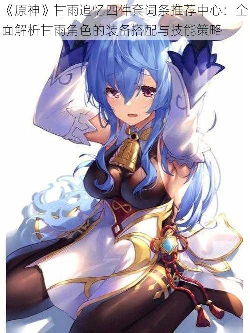 《原神》甘雨追忆四件套词条推荐中心:全面解析甘雨角色的装备搭配与技能策略