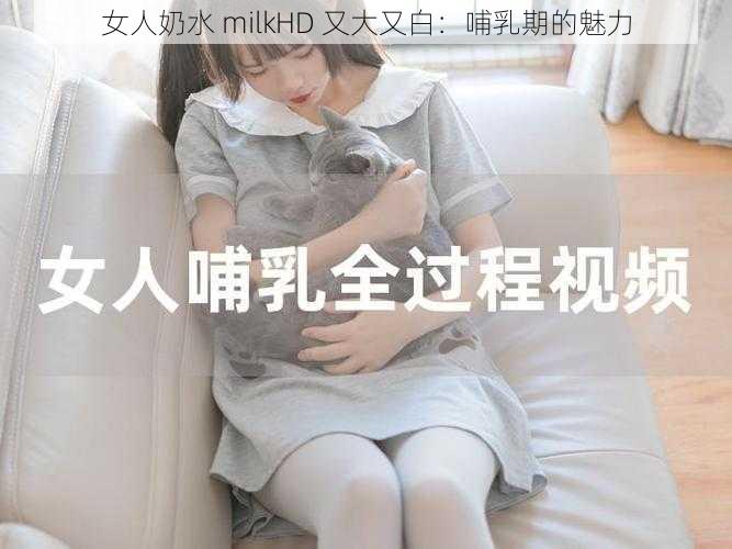 女人奶水 milkHD 又大又白:哺乳期的魅力