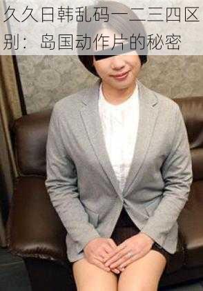 久久日韩乱码一二三四区别:岛国动作片的秘密