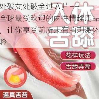 处破女处破全过 A 片——全球最受欢迎的两性情趣用品,让你享受前所未有的刺激体验