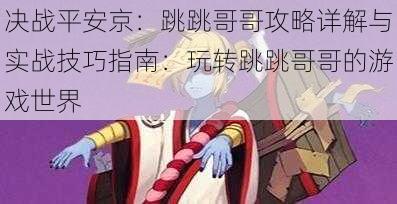 决战平安京:跳跳哥哥攻略详解与实战技巧指南:玩转跳跳哥哥的游戏世界