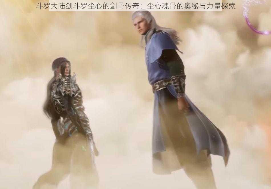 斗罗大陆剑斗罗尘心的剑骨传奇:尘心魂骨的奥秘与力量探索
