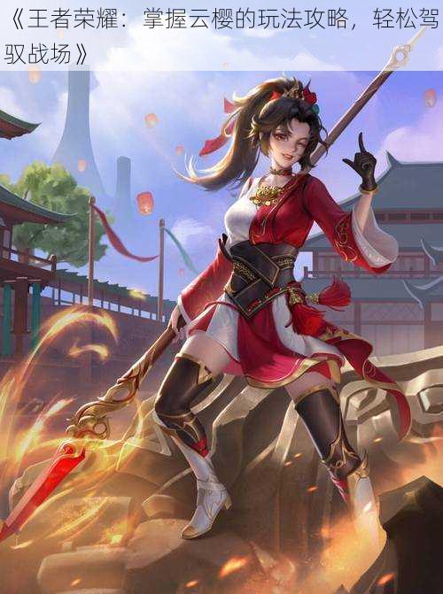 《王者荣耀:掌握云樱的玩法攻略,轻松驾驭战场》