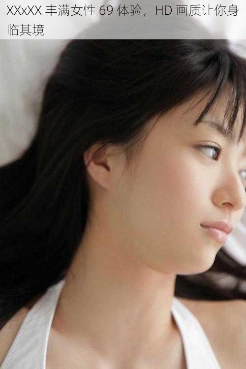 XXxXX 丰满女性 69 体验,HD 画质让你身临其境