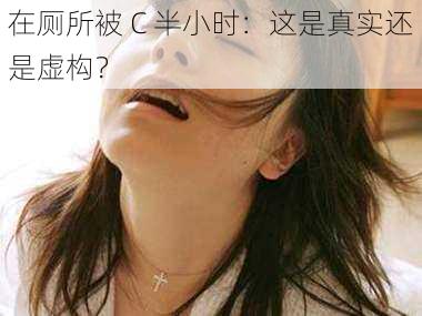 在厕所被 C 半小时:这是真实还是虚构?