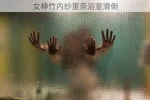 女神竹内纱里奈浴室滑倒