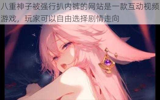 八重神子被强行扒内裤的网站是一款互动视频游戏,玩家可以自由选择剧情走向