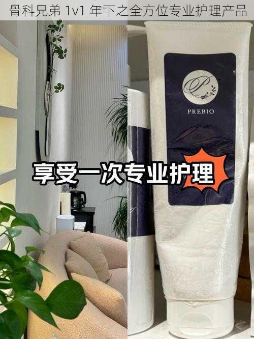 骨科兄弟 1v1 年下之全方位专业护理产品