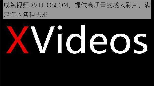 成熟视频 XVIDEOSCOM,提供高质量的成人影片,满足您的各种需求