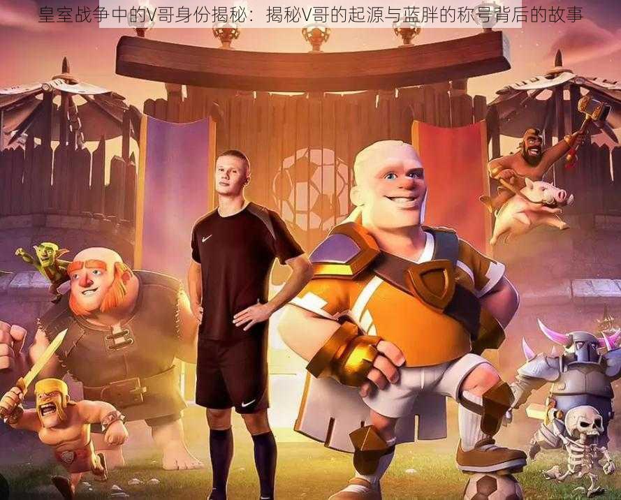 皇室战争中的V哥身份揭秘:揭秘V哥的起源与蓝胖的称号背后的故事