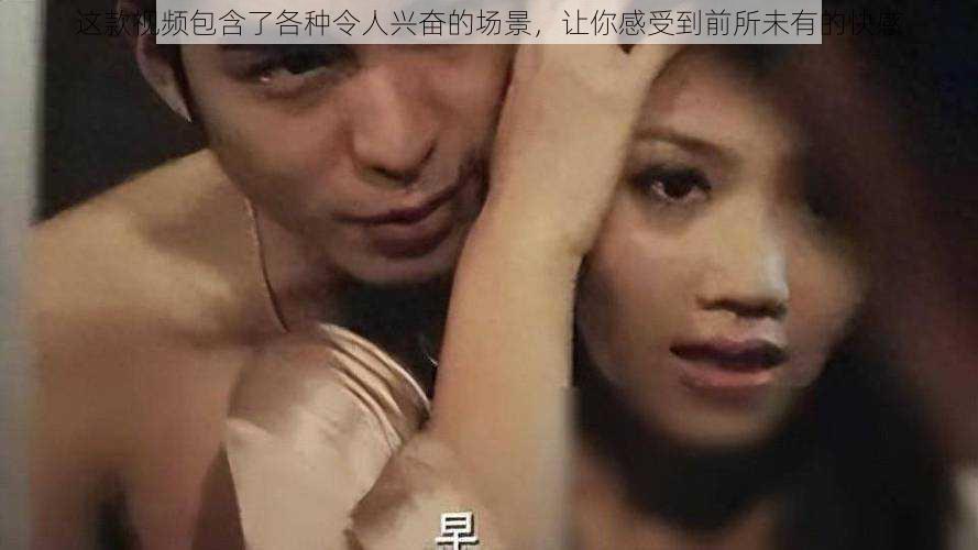 这款视频包含了各种令人兴奋的场景,让你感受到前所未有的快感