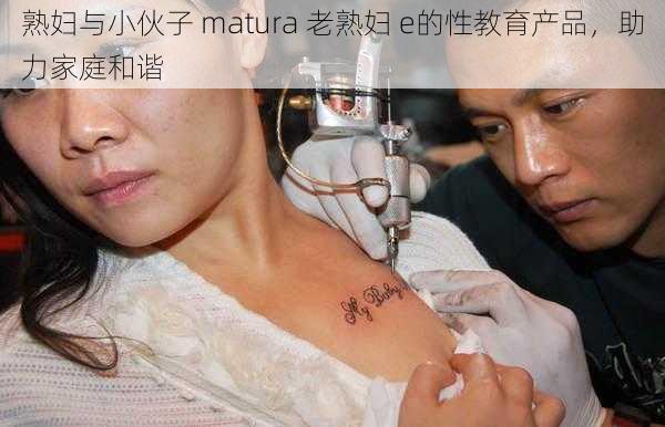熟妇与小伙子 matura 老熟妇 e的性教育产品,助力家庭和谐