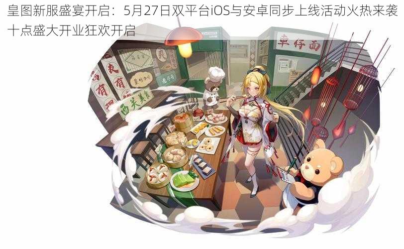 皇图新服盛宴开启:5月27日双平台iOS与安卓同步上线活动火热来袭十点盛大开业狂欢开启