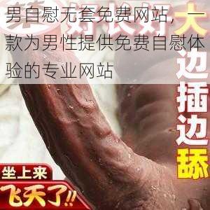 男自慰无套免费网站,一款为男性提供免费自慰体验的专业网站