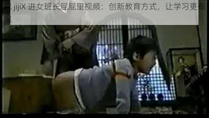 把 jijiX 进女班长屁屁里视频:创新教育方式,让学习更有趣