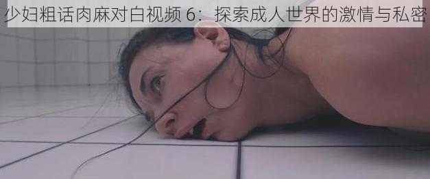 少妇粗话肉麻对白视频 6:探索成人世界的激情与私密