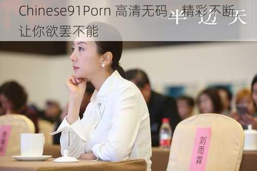 Chinese91Porn 高清无码,精彩不断,让你欲罢不能