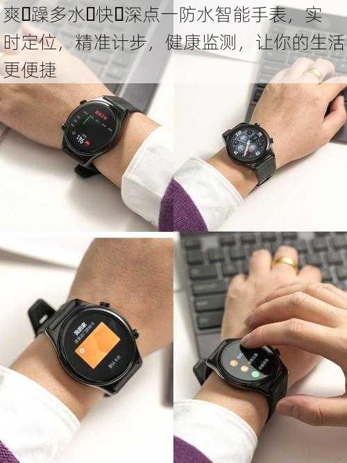 爽⋯躁多水⋯快⋯深点一防水智能手表,实时定位,精准计步,健康监测,让你的生活更便捷