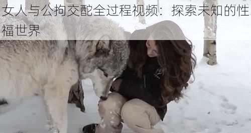 女人与公拘交酡全过程视频:探索未知的性福世界