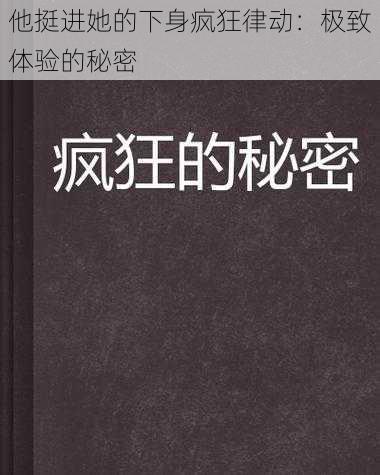 他挺进她的下身疯狂律动:极致体验的秘密