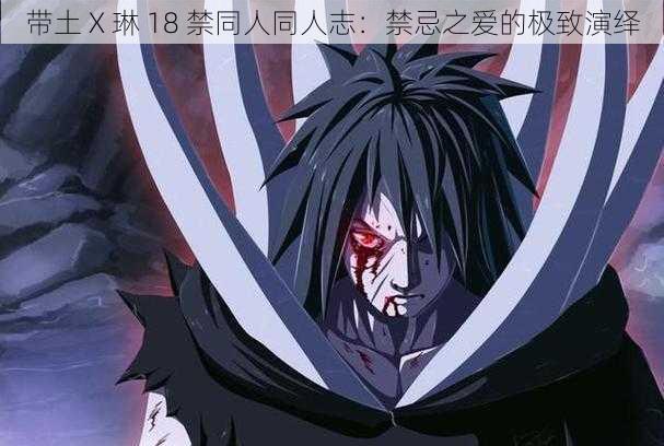 带土 X 琳 18 禁同人同人志:禁忌之爱的极致演绎