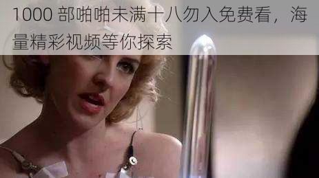 1000 部啪啪未满十八勿入免费看,海量精彩视频等你探索
