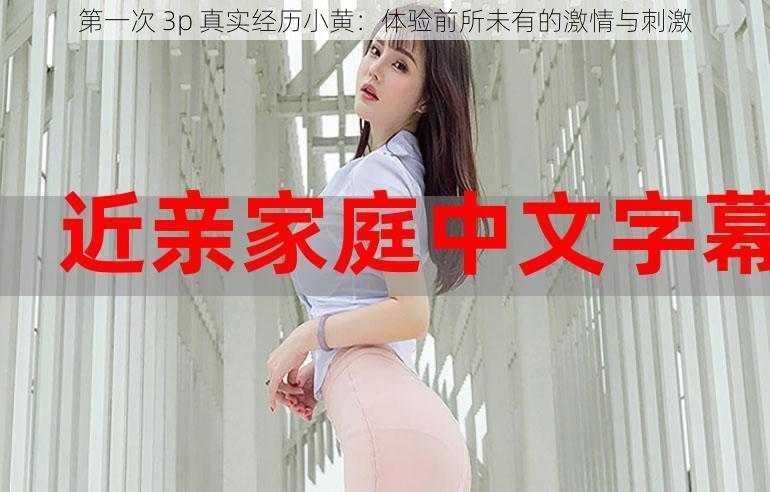 第一次 3p 真实经历小黄:体验前所未有的激情与刺激