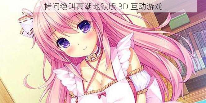 拷问绝叫高潮地狱版 3D 互动游戏