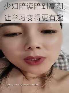 少妇陪读陪到高潮,让学习变得更有趣
