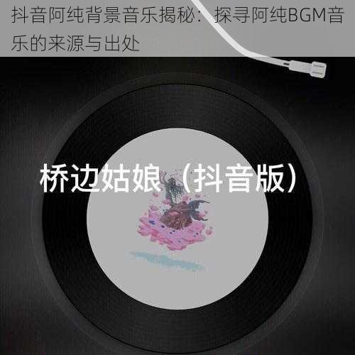 抖音阿纯背景音乐揭秘:探寻阿纯BGM音乐的来源与出处