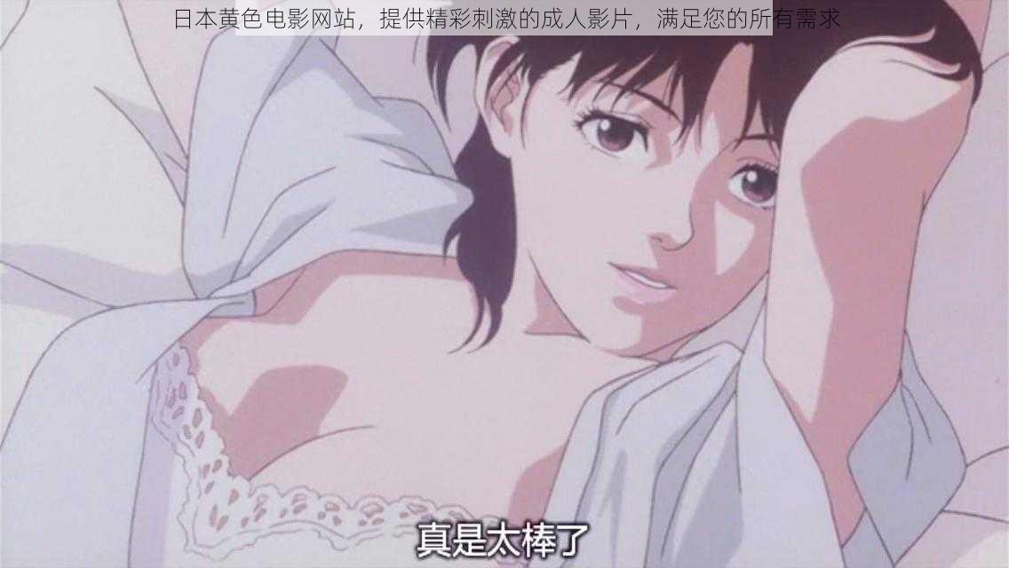 日本黄色电影网站,提供精彩刺激的成人影片,满足您的所有需求