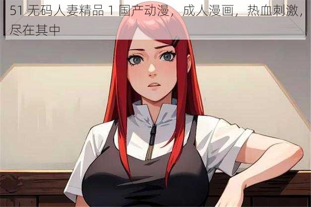 51 无码人妻精品 1 国产动漫,成人漫画,热血刺激,尽在其中