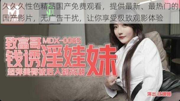 久久久性色精品国产免费观看,提供最新、最热门的国产影片,无广告干扰,让你享受极致观影体验
