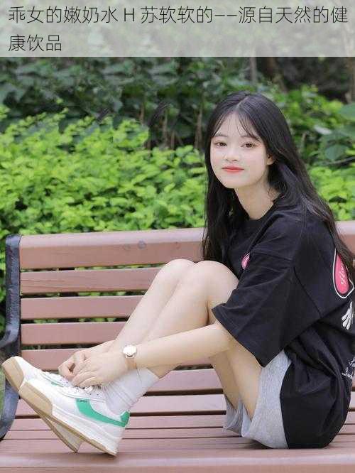 乖女的嫩奶水 H 苏软软的——源自天然的健康饮品