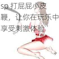 sp 打屁屁小皮鞭,让你在玩乐中享受刺激体验