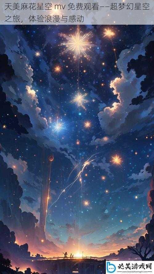 天美麻花星空 mv 免费观看——超梦幻星空之旅,体验浪漫与感动