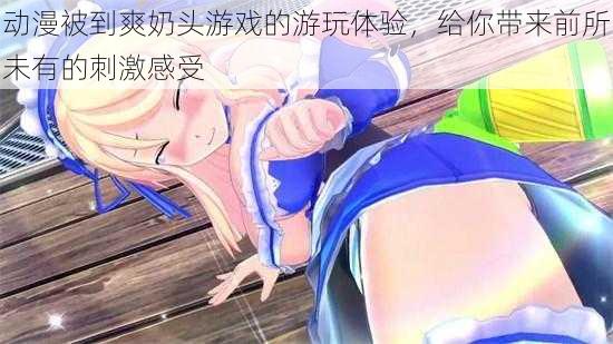 动漫被到爽奶头游戏的游玩体验，给你带来前所未有的刺激感受
