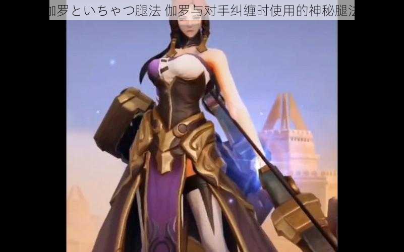 伽罗といちゃつ腿法 伽罗与对手纠缠时使用的神秘腿法