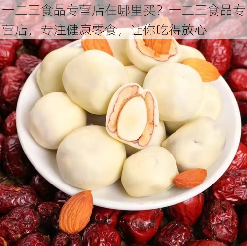 一二三食品专营店在哪里买?一二三食品专营店,专注健康零食,让你吃得放心