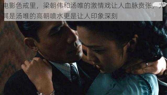 电影色戒里,梁朝伟和汤唯的激情戏让人血脉贲张,尤其是汤唯的高朝喷水更是让人印象深刻