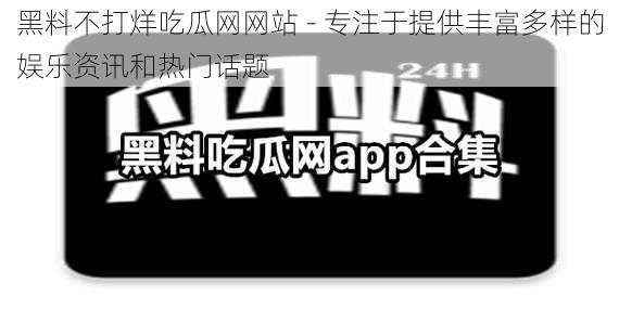 黑料不打烊吃瓜网网站 - 专注于提供丰富多样的娱乐资讯和热门话题