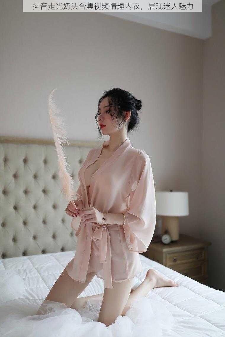 抖音走光奶头合集视频情趣内衣,展现迷人魅力