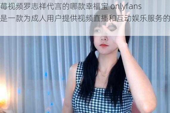 草莓视频罗志祥代言的哪款幸福宝 onlyfans,是一款为成人用户提供视频直播和互动娱乐服务的产品